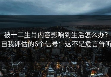 被十二生肖内容影响到生活怎么办？自我评估的6个信号：这不是危言耸听