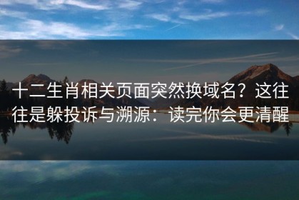 十二生肖相关页面突然换域名？这往往是躲投诉与溯源：读完你会更清醒