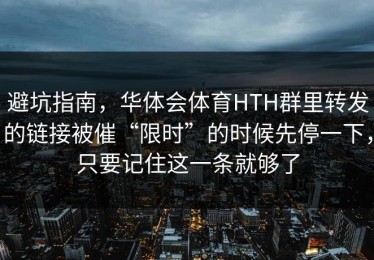 避坑指南，华体会体育HTH群里转发的链接被催“限时”的时候先停一下，只要记住这一条就够了