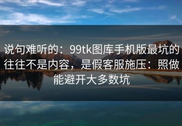 说句难听的：99tk图库手机版最坑的往往不是内容，是假客服施压：照做能避开大多数坑
