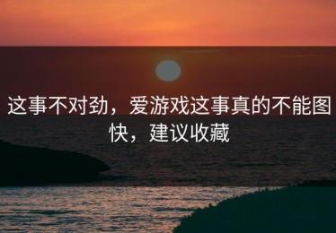 这事不对劲，爱游戏这事真的不能图快，建议收藏