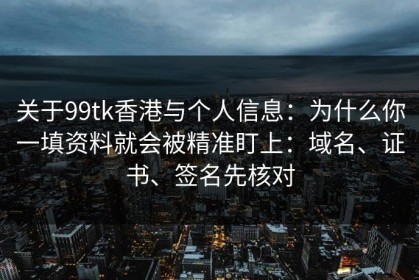 关于99tk香港与个人信息：为什么你一填资料就会被精准盯上：域名、证书、签名先核对