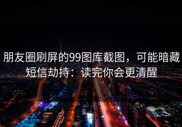 朋友圈刷屏的99图库截图，可能暗藏短信劫持：读完你会更清醒