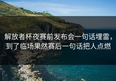 解放者杯夜赛前发布会一句话埋雷，到了临场果然赛后一句话把人点燃