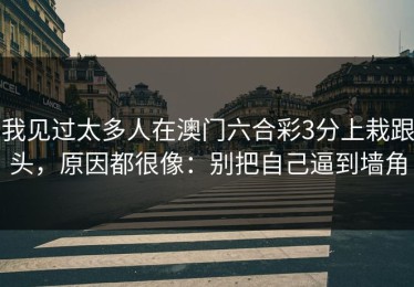 我见过太多人在澳门六合彩3分上栽跟头，原因都很像：别把自己逼到墙角