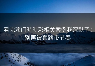 看完澳门時時彩相关案例我沉默了：别再被套路带节奏