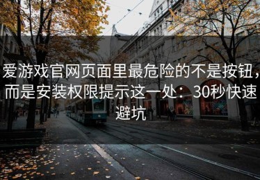 爱游戏官网页面里最危险的不是按钮，而是安装权限提示这一处：30秒快速避坑