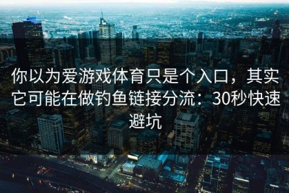 你以为爱游戏体育只是个入口，其实它可能在做钓鱼链接分流：30秒快速避坑