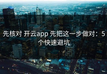 先核对 开云app 先把这一步做对：5个快速避坑