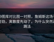 49图库对比图一对照，詹姆斯这场不对劲，离散度先动了，为什么突然改踢法
