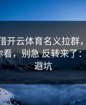 有人假借开云体育名义拉群，我把话术拆给你看，别急 反转来了：5个快速避坑
