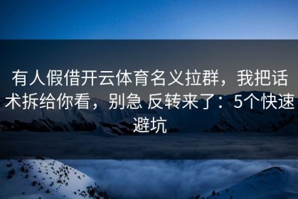 有人假借开云体育名义拉群，我把话术拆给你看，别急 反转来了：5个快速避坑