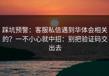 踩坑预警：客服私信遇到华体会相关的？一不小心就中招：别把验证码交出去