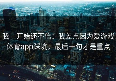 我一开始还不信：我差点因为爱游戏体育app踩坑，最后一句才是重点
