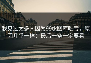 我见过太多人因为99tk图库吃亏，原因几乎一样：最后一条一定要看