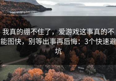 我真的绷不住了，爱游戏这事真的不能图快，别等出事再后悔：3个快速避坑