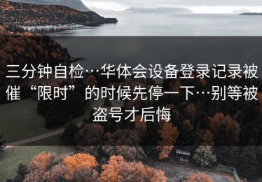 三分钟自检…华体会设备登录记录被催“限时”的时候先停一下…别等被盗号才后悔