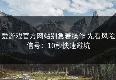 爱游戏官方网站别急着操作 先看风险信号：10秒快速避坑