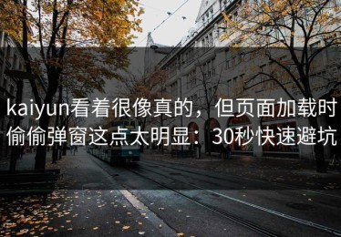 kaiyun看着很像真的，但页面加载时偷偷弹窗这点太明显：30秒快速避坑