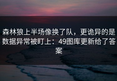 森林狼上半场像换了队，更诡异的是数据异常被盯上：49图库更新给了答案