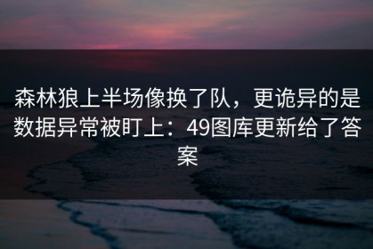 森林狼上半场像换了队，更诡异的是数据异常被盯上：49图库更新给了答案