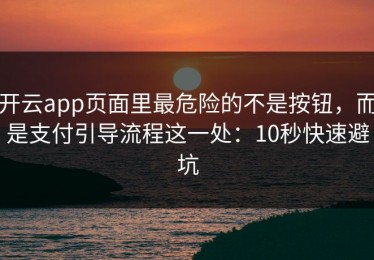 开云app页面里最危险的不是按钮，而是支付引导流程这一处：10秒快速避坑