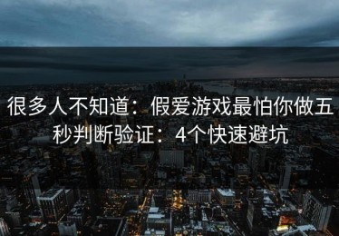 很多人不知道：假爱游戏最怕你做五秒判断验证：4个快速避坑