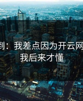 真没想到：我差点因为开云网页踩坑，我后来才懂