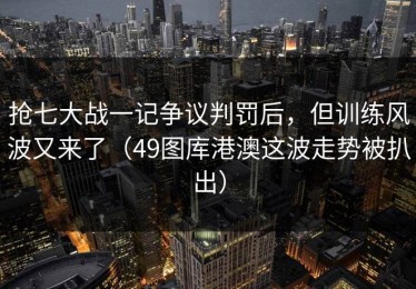抢七大战一记争议判罚后，但训练风波又来了（49图库港澳这波走势被扒出）
