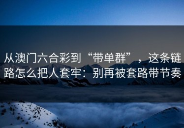 从澳门六合彩到“带单群”，这条链路怎么把人套牢：别再被套路带节奏