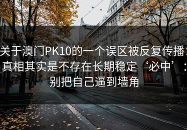 关于澳门PK10的一个误区被反复传播：真相其实是不存在长期稳定‘必中’：别把自己逼到墙角