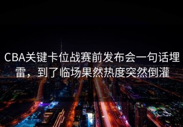 CBA关键卡位战赛前发布会一句话埋雷，到了临场果然热度突然倒灌