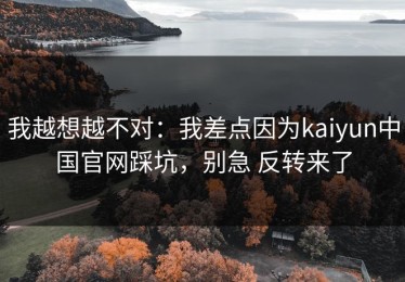 我越想越不对：我差点因为kaiyun中国官网踩坑，别急 反转来了