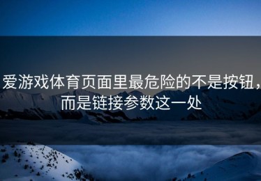 爱游戏体育页面里最危险的不是按钮，而是链接参数这一处