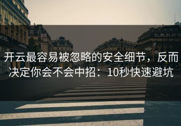 开云最容易被忽略的安全细节，反而决定你会不会中招：10秒快速避坑