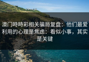 澳门時時彩相关骗局复盘：他们最爱利用的心理是焦虑：看似小事，其实是关键