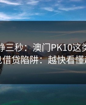 劝你冷静三秒：澳门PK10这类内容背后常见借贷陷阱：越快看懂越安全