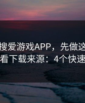 别急着搜爱游戏APP，先做这一步验证：看下载来源：4个快速避坑