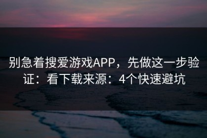 别急着搜爱游戏APP，先做这一步验证：看下载来源：4个快速避坑