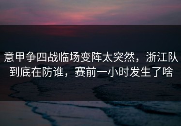 意甲争四战临场变阵太突然，浙江队到底在防谁，赛前一小时发生了啥