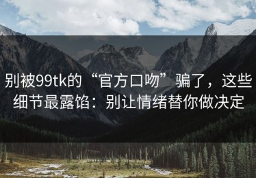 别被99tk的“官方口吻”骗了，这些细节最露馅：别让情绪替你做决定