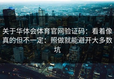 关于华体会体育官网验证码：看着像真的但不一定：照做就能避开大多数坑