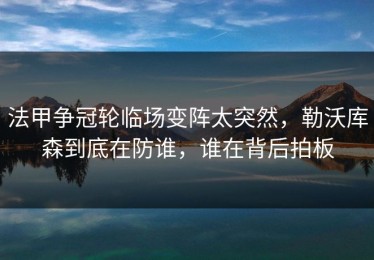 法甲争冠轮临场变阵太突然，勒沃库森到底在防谁，谁在背后拍板
