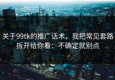 关于99tk的推广话术，我把常见套路拆开给你看：不确定就别点