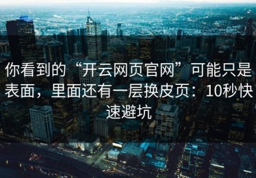 你看到的“开云网页官网”可能只是表面，里面还有一层换皮页：10秒快速避坑