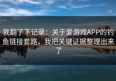 我翻了下记录：关于爱游戏APP的钓鱼链接套路，我把关键证据整理出来了