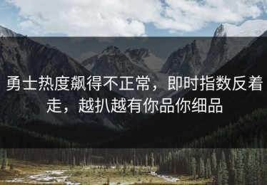 勇士热度飙得不正常，即时指数反着走，越扒越有你品你细品