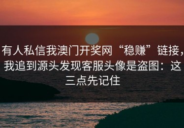有人私信我澳门开奖网“稳赚”链接，我追到源头发现客服头像是盗图：这三点先记住