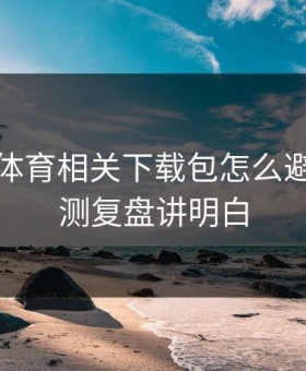 爱游戏体育相关下载包怎么避坑？实测复盘讲明白