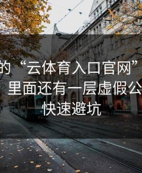 你看到的“云体育入口官网”可能只是表面，里面还有一层虚假公告：7个快速避坑